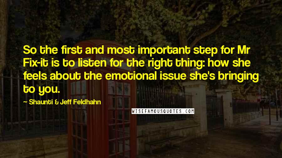 Shaunti & Jeff Feldhahn Quotes: So the first and most important step for Mr Fix-it is to listen for the right thing: how she feels about the emotional issue she's bringing to you.