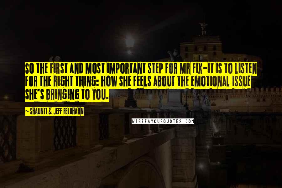 Shaunti & Jeff Feldhahn Quotes: So the first and most important step for Mr Fix-it is to listen for the right thing: how she feels about the emotional issue she's bringing to you.