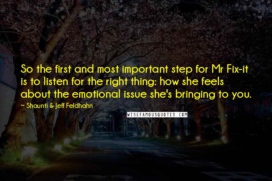 Shaunti & Jeff Feldhahn Quotes: So the first and most important step for Mr Fix-it is to listen for the right thing: how she feels about the emotional issue she's bringing to you.