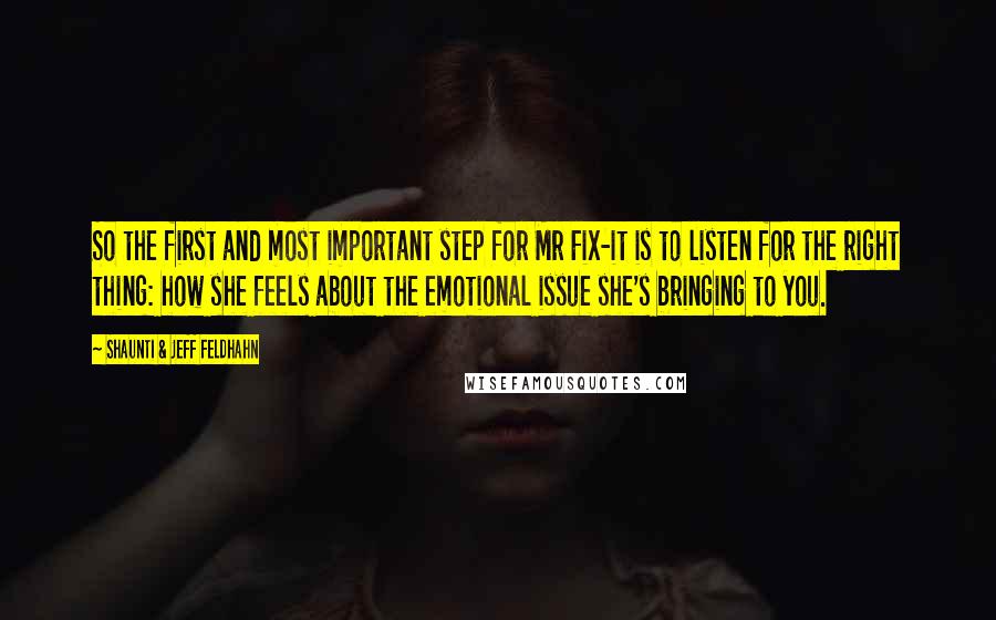 Shaunti & Jeff Feldhahn Quotes: So the first and most important step for Mr Fix-it is to listen for the right thing: how she feels about the emotional issue she's bringing to you.