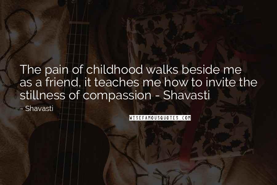 Shavasti Quotes: The pain of childhood walks beside me as a friend, it teaches me how to invite the stillness of compassion - Shavasti