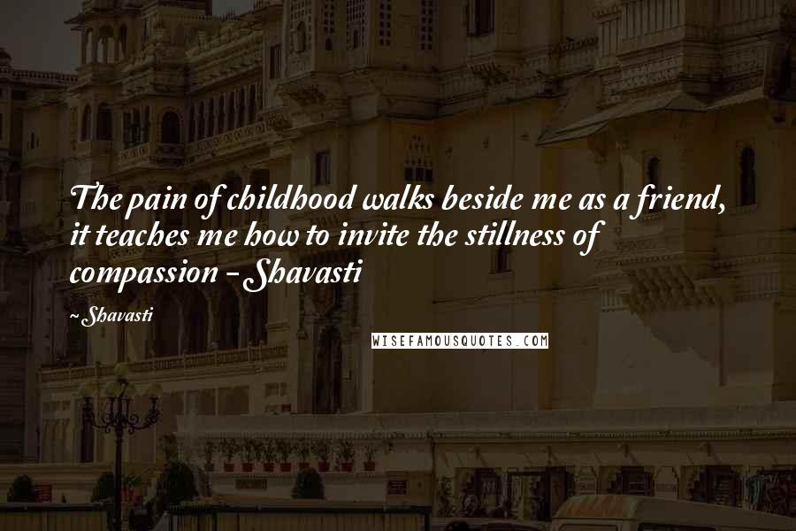 Shavasti Quotes: The pain of childhood walks beside me as a friend, it teaches me how to invite the stillness of compassion - Shavasti