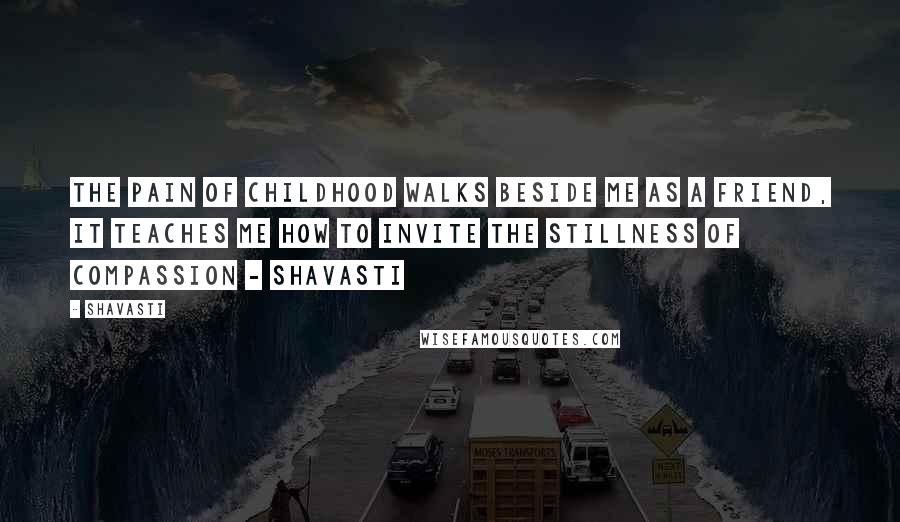 Shavasti Quotes: The pain of childhood walks beside me as a friend, it teaches me how to invite the stillness of compassion - Shavasti