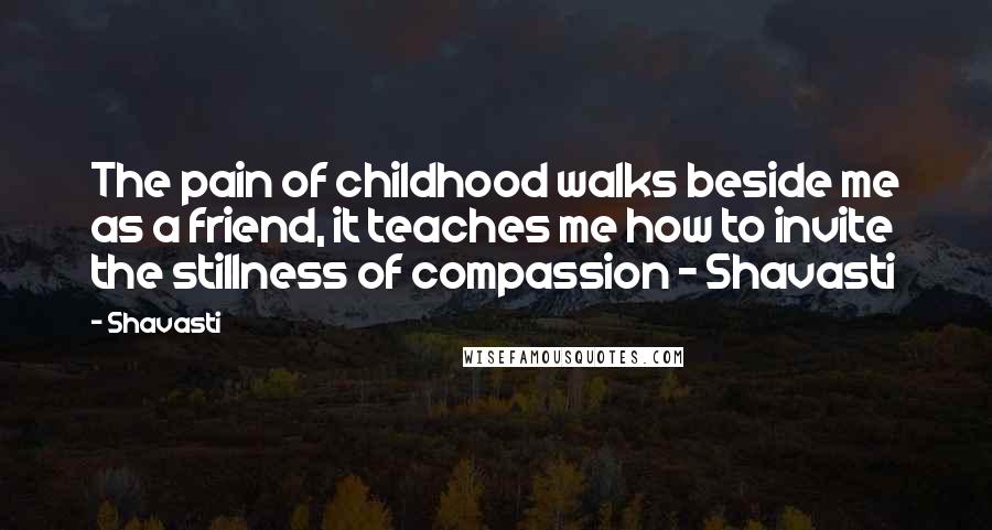 Shavasti Quotes: The pain of childhood walks beside me as a friend, it teaches me how to invite the stillness of compassion - Shavasti