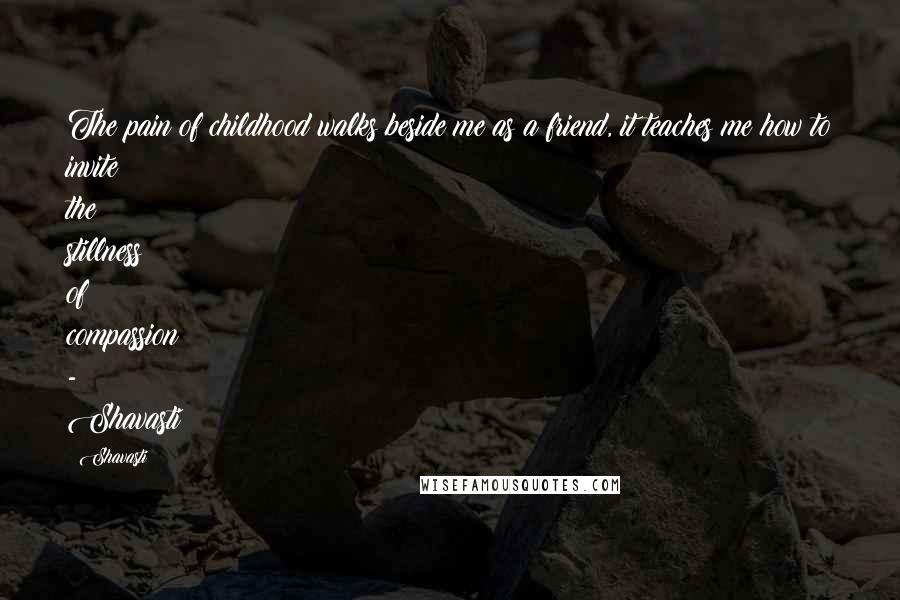 Shavasti Quotes: The pain of childhood walks beside me as a friend, it teaches me how to invite the stillness of compassion - Shavasti