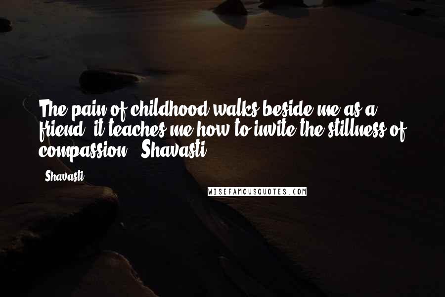 Shavasti Quotes: The pain of childhood walks beside me as a friend, it teaches me how to invite the stillness of compassion - Shavasti