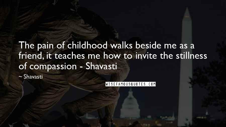 Shavasti Quotes: The pain of childhood walks beside me as a friend, it teaches me how to invite the stillness of compassion - Shavasti