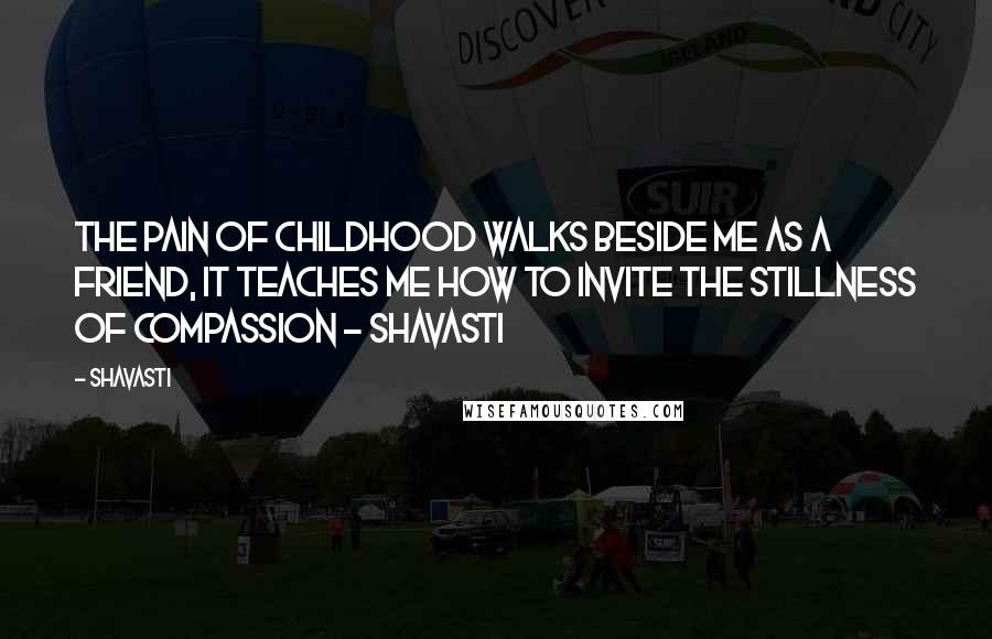 Shavasti Quotes: The pain of childhood walks beside me as a friend, it teaches me how to invite the stillness of compassion - Shavasti