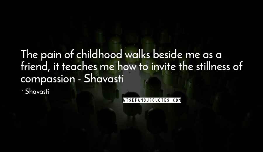 Shavasti Quotes: The pain of childhood walks beside me as a friend, it teaches me how to invite the stillness of compassion - Shavasti