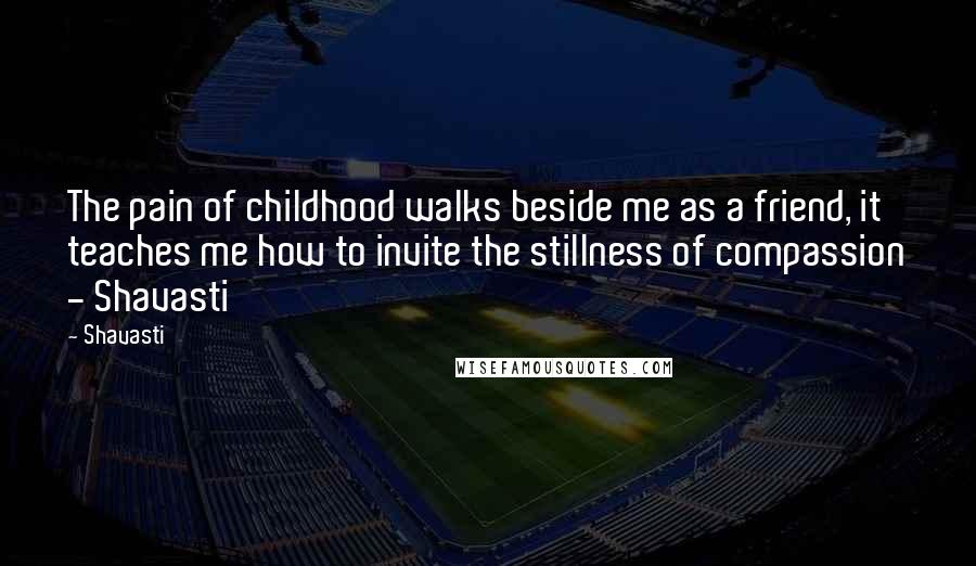 Shavasti Quotes: The pain of childhood walks beside me as a friend, it teaches me how to invite the stillness of compassion - Shavasti