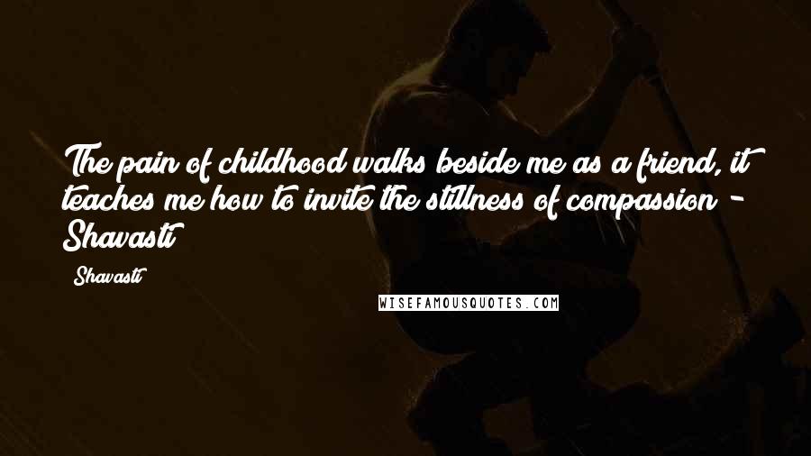 Shavasti Quotes: The pain of childhood walks beside me as a friend, it teaches me how to invite the stillness of compassion - Shavasti