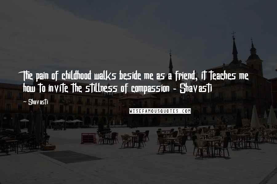 Shavasti Quotes: The pain of childhood walks beside me as a friend, it teaches me how to invite the stillness of compassion - Shavasti