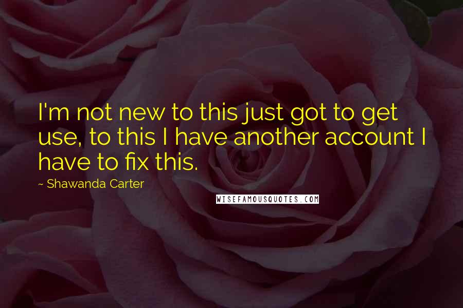 Shawanda Carter Quotes: I'm not new to this just got to get use, to this I have another account I have to fix this.