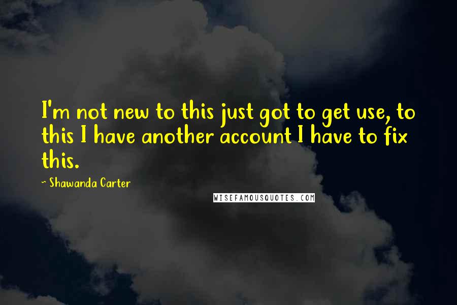 Shawanda Carter Quotes: I'm not new to this just got to get use, to this I have another account I have to fix this.