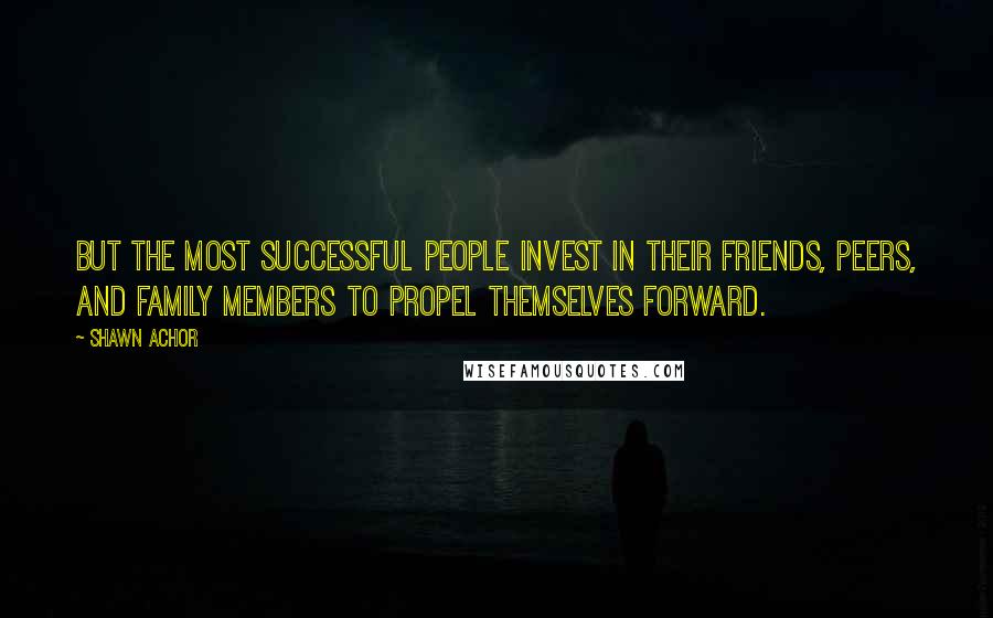 Shawn Achor Quotes: But the most successful people invest in their friends, peers, and family members to propel themselves forward.