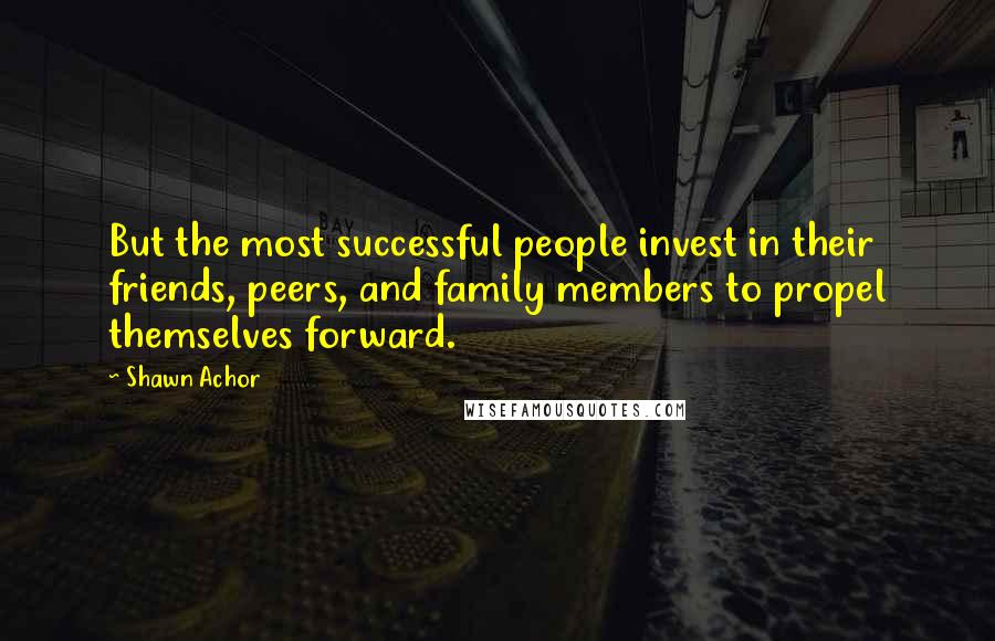 Shawn Achor Quotes: But the most successful people invest in their friends, peers, and family members to propel themselves forward.