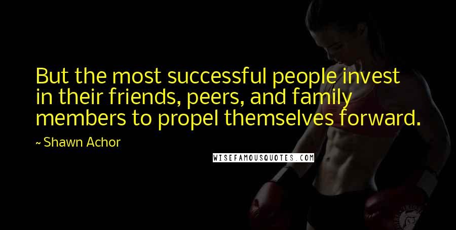 Shawn Achor Quotes: But the most successful people invest in their friends, peers, and family members to propel themselves forward.