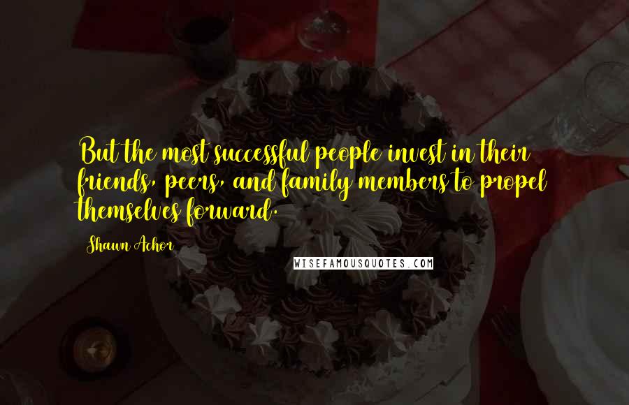 Shawn Achor Quotes: But the most successful people invest in their friends, peers, and family members to propel themselves forward.