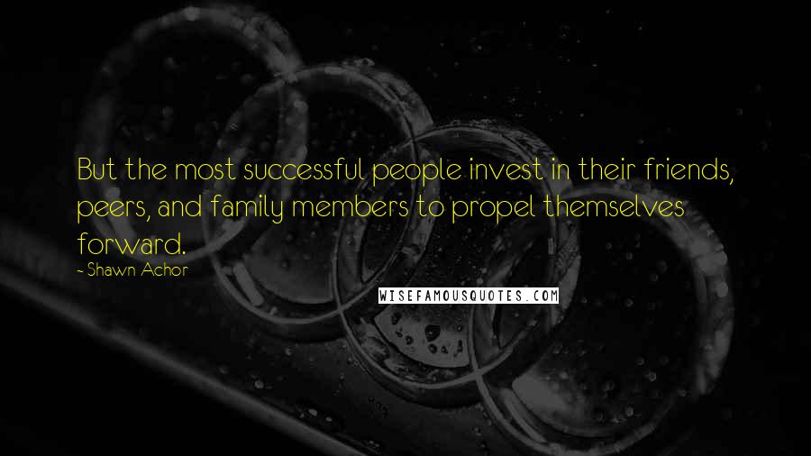 Shawn Achor Quotes: But the most successful people invest in their friends, peers, and family members to propel themselves forward.