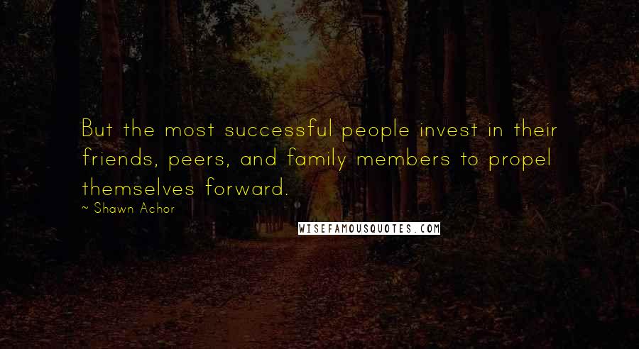 Shawn Achor Quotes: But the most successful people invest in their friends, peers, and family members to propel themselves forward.