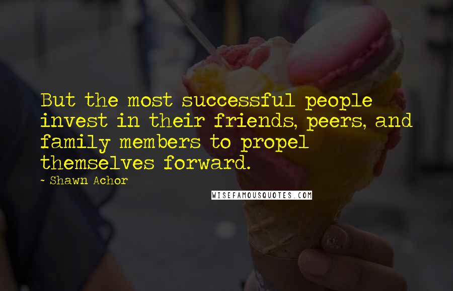 Shawn Achor Quotes: But the most successful people invest in their friends, peers, and family members to propel themselves forward.