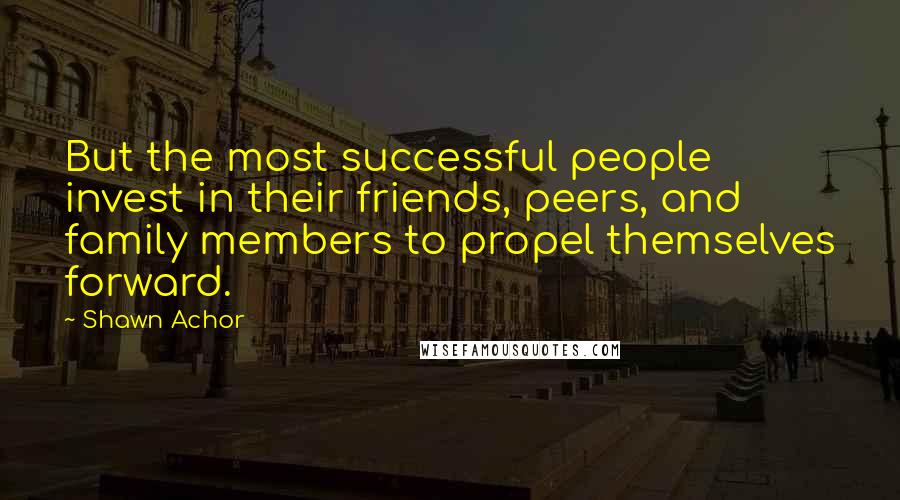 Shawn Achor Quotes: But the most successful people invest in their friends, peers, and family members to propel themselves forward.