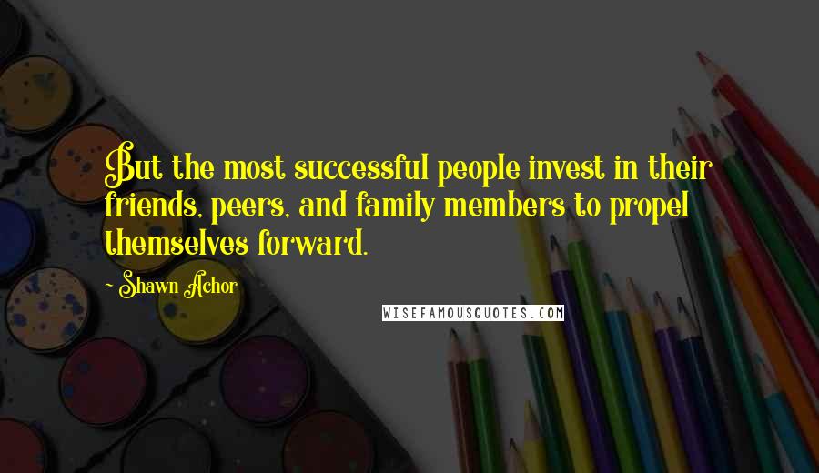 Shawn Achor Quotes: But the most successful people invest in their friends, peers, and family members to propel themselves forward.