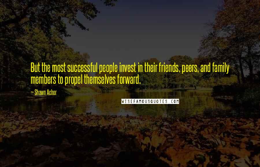 Shawn Achor Quotes: But the most successful people invest in their friends, peers, and family members to propel themselves forward.