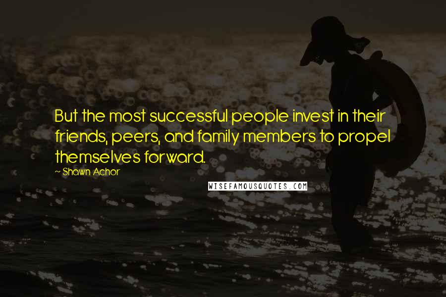 Shawn Achor Quotes: But the most successful people invest in their friends, peers, and family members to propel themselves forward.