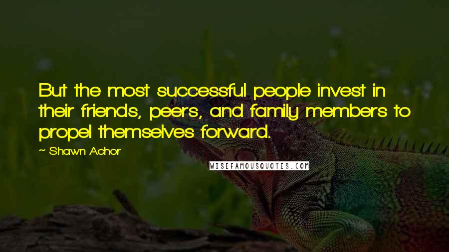 Shawn Achor Quotes: But the most successful people invest in their friends, peers, and family members to propel themselves forward.