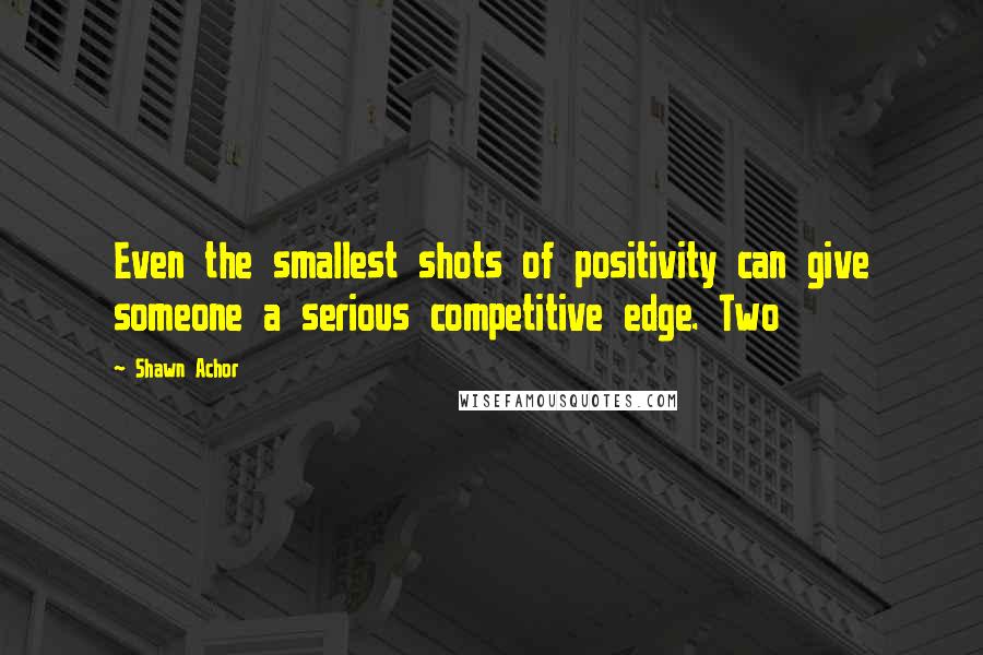Shawn Achor Quotes: Even the smallest shots of positivity can give someone a serious competitive edge. Two