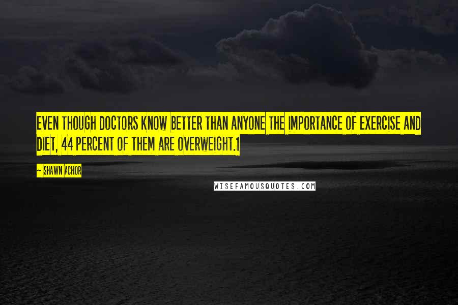 Shawn Achor Quotes: even though doctors know better than anyone the importance of exercise and diet, 44 percent of them are overweight.1