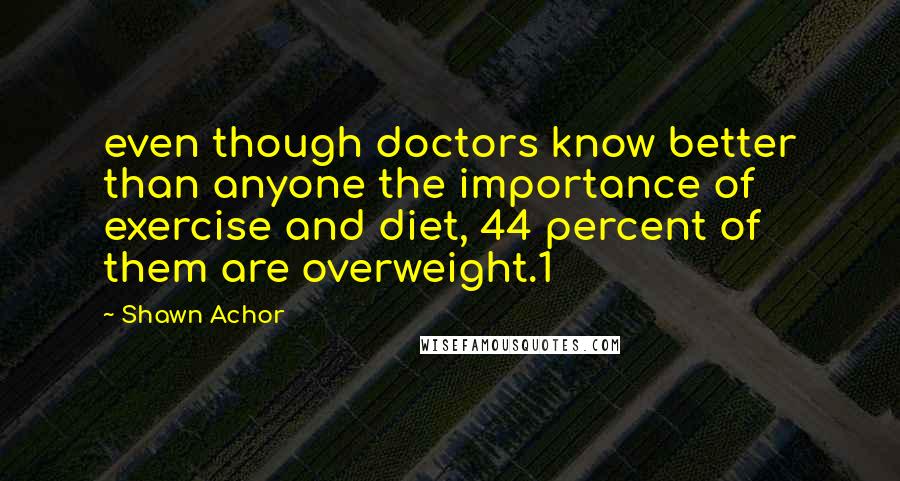 Shawn Achor Quotes: even though doctors know better than anyone the importance of exercise and diet, 44 percent of them are overweight.1