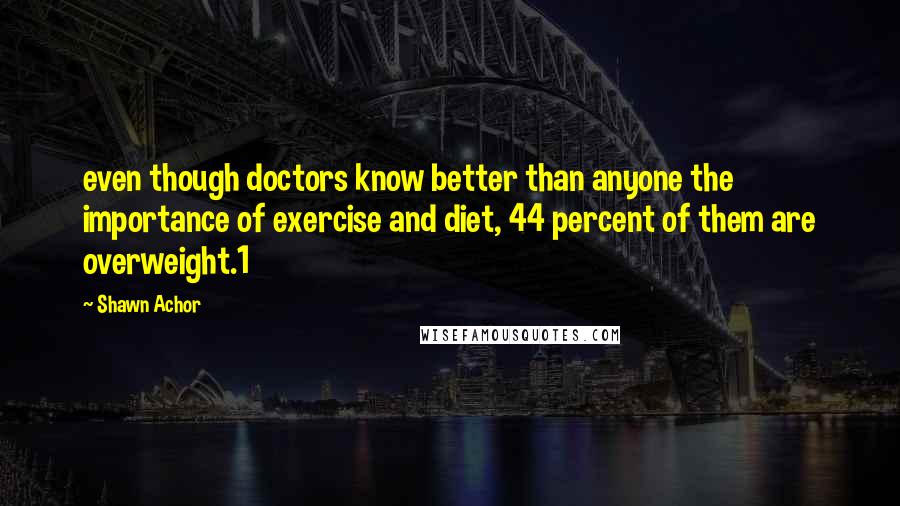 Shawn Achor Quotes: even though doctors know better than anyone the importance of exercise and diet, 44 percent of them are overweight.1