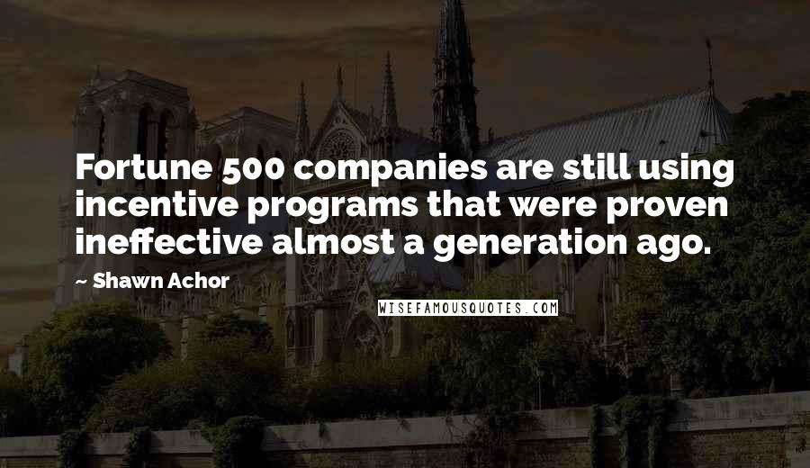 Shawn Achor Quotes: Fortune 500 companies are still using incentive programs that were proven ineffective almost a generation ago.