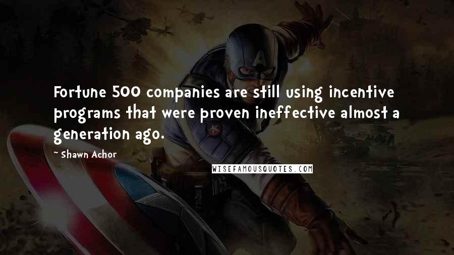 Shawn Achor Quotes: Fortune 500 companies are still using incentive programs that were proven ineffective almost a generation ago.