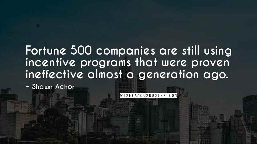 Shawn Achor Quotes: Fortune 500 companies are still using incentive programs that were proven ineffective almost a generation ago.