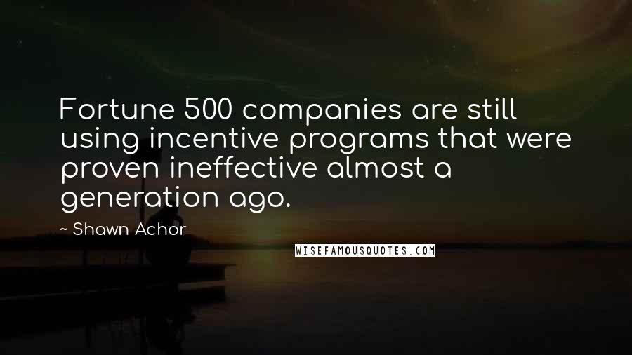 Shawn Achor Quotes: Fortune 500 companies are still using incentive programs that were proven ineffective almost a generation ago.