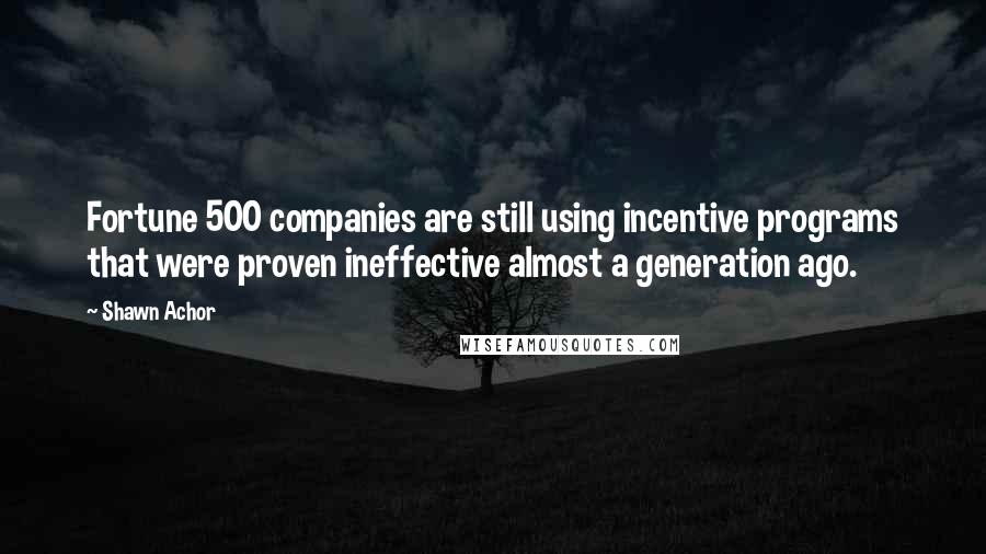 Shawn Achor Quotes: Fortune 500 companies are still using incentive programs that were proven ineffective almost a generation ago.