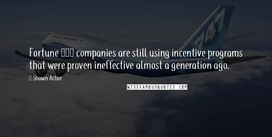 Shawn Achor Quotes: Fortune 500 companies are still using incentive programs that were proven ineffective almost a generation ago.