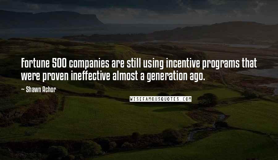 Shawn Achor Quotes: Fortune 500 companies are still using incentive programs that were proven ineffective almost a generation ago.