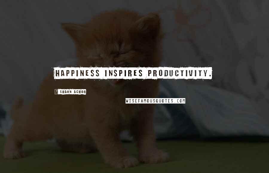 Shawn Achor Quotes: Happiness inspires productivity.