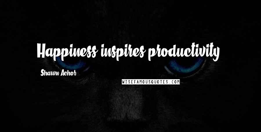 Shawn Achor Quotes: Happiness inspires productivity.