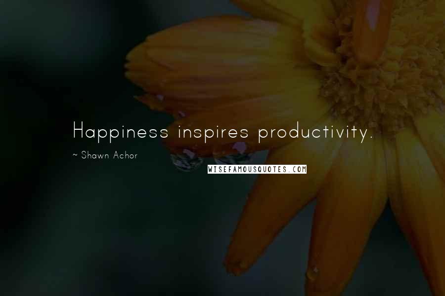 Shawn Achor Quotes: Happiness inspires productivity.