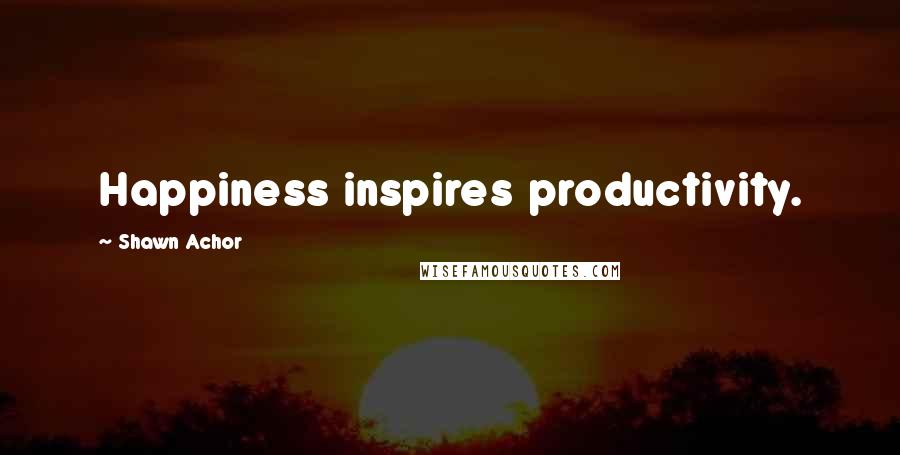 Shawn Achor Quotes: Happiness inspires productivity.
