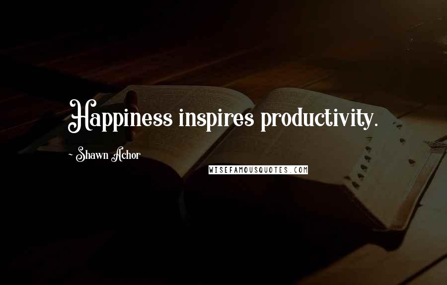 Shawn Achor Quotes: Happiness inspires productivity.