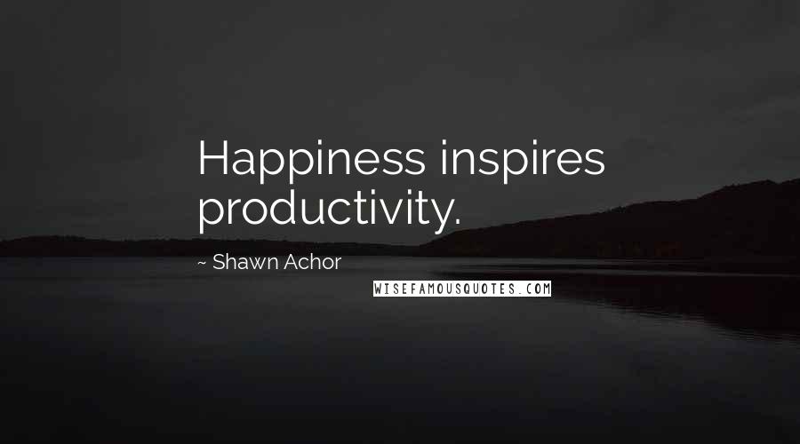 Shawn Achor Quotes: Happiness inspires productivity.