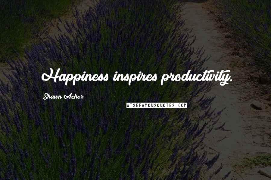 Shawn Achor Quotes: Happiness inspires productivity.