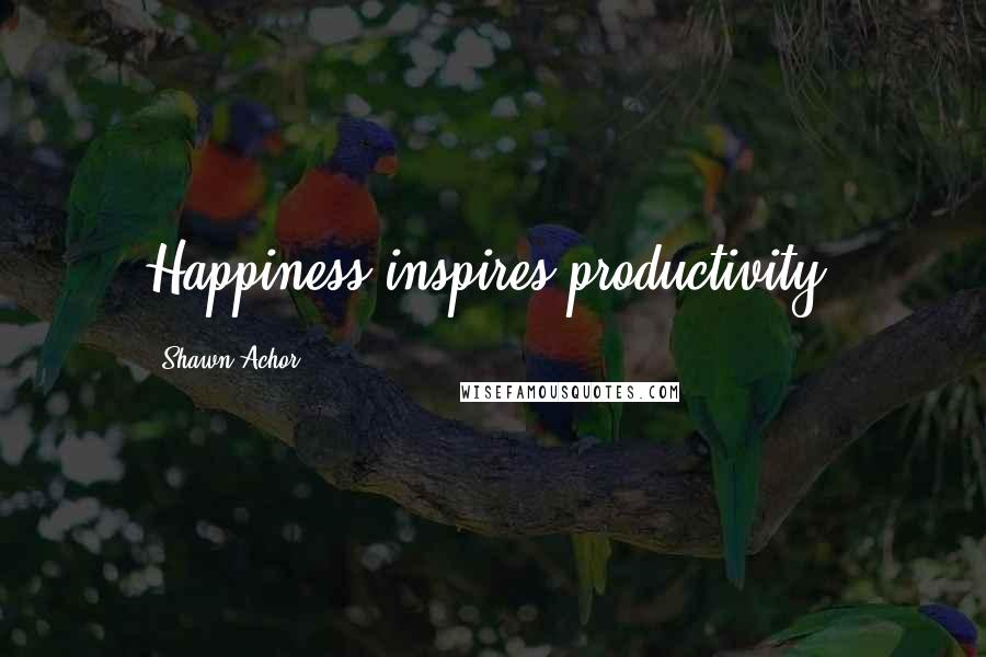 Shawn Achor Quotes: Happiness inspires productivity.