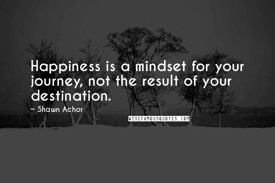 Shawn Achor Quotes: Happiness is a mindset for your journey, not the result of your destination.